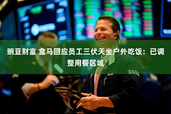豌豆财富 盒马回应员工三伏天坐户外吃饭：已调整用餐区域