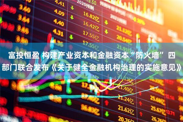 富投恒盈 构建产业资本和金融资本“防火墙” 四部门联合发布《关于健全金融机构治理的实施意见》