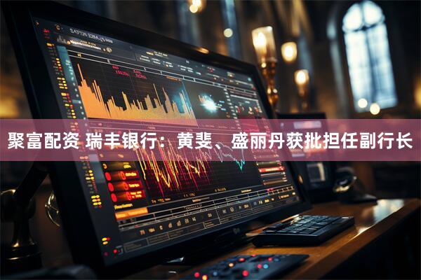 聚富配资 瑞丰银行：黄斐、盛丽丹获批担任副行长