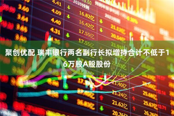 聚创优配 瑞丰银行两名副行长拟增持合计不低于16万股A股股份