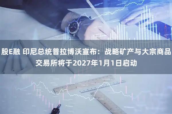股E融 印尼总统普拉博沃宣布：战略矿产与大宗商品交易所将于2027年1月1日启动