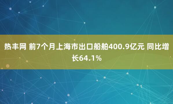 热丰网 前7个月上海市出口船舶400.9亿元 同比增长64.1%
