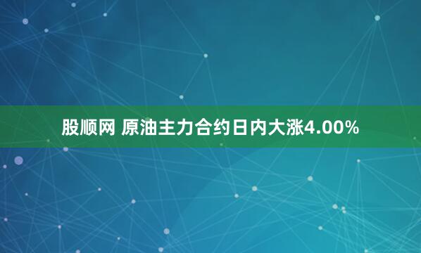 股顺网 原油主力合约日内大涨4.00%