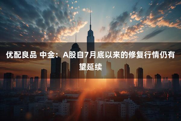 优配良品 中金：A股自7月底以来的修复行情仍有望延续