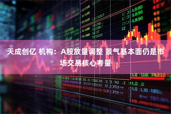 天成创亿 机构：A股放量调整 景气基本面仍是市场交易核心考量
