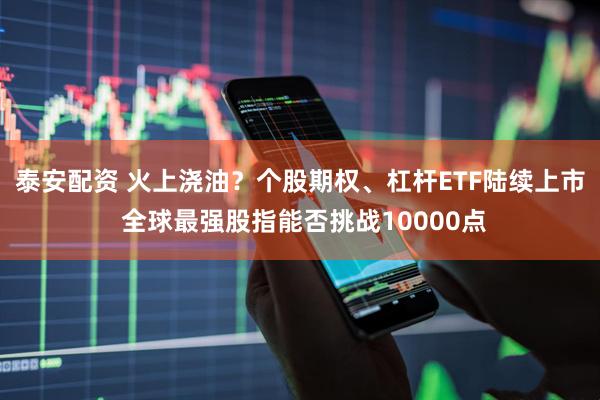 泰安配资 火上浇油？个股期权、杠杆ETF陆续上市 全球最强股指能否挑战10000点
