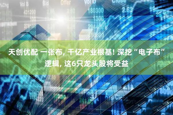 天创优配 一张布, 千亿产业根基! 深挖“电子布”逻辑, 这6只龙头股将受益