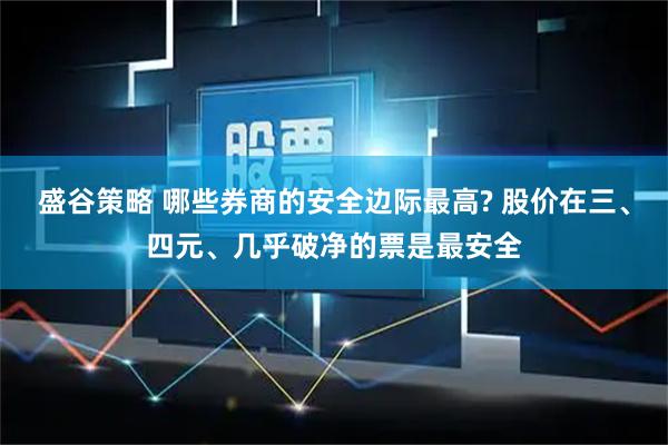 盛谷策略 哪些券商的安全边际最高? 股价在三、四元、几乎破净的票是最安全